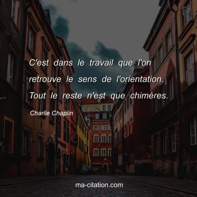 Charlie Chaplin : C'est dans le travail que l'on retrouve le sens de l'orientation. Tout le reste n'est que chimÃ¨res.