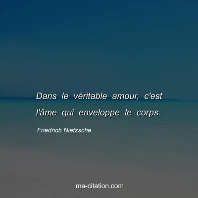 Friedrich Nietzsche : Dans le vÃ©ritable amour, c'est l'Ã¢me qui enveloppe le corps.