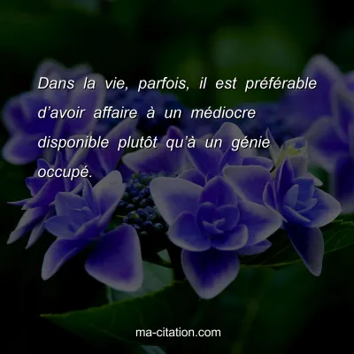 Dans la vie, parfois, il est prÃ©fÃ©rable dâ€™avoir affaire Ã  un mÃ©diocre disponible plutÃ´t quâ€™Ã  un gÃ©nie occupÃ©.