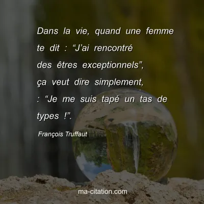François Truffaut : Dans la vie, quand une femme te dit : “J’ai rencontré des êtres exceptionnels”, ça veut dire simplement, : “Je me suis tapé un tas de types !”.
