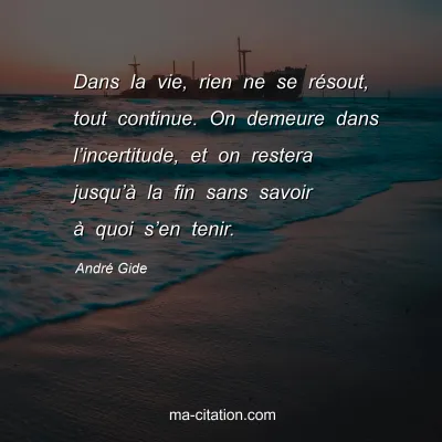 AndrÃ© Gide : Dans la vie, rien ne se rÃ©sout, tout continue. On demeure dans lâ€™incertitude, et on restera jusquâ€™Ã  la fin sans savoir Ã  quoi sâ€™en tenir.