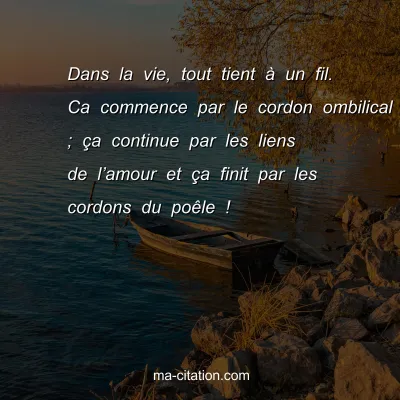 Dans la vie, tout tient Ã  un fil. Ca commence par le cordon ombilical ; Ã§a continue par les liens de lâ€™amour et Ã§a finit par les cordons du poÃªle !