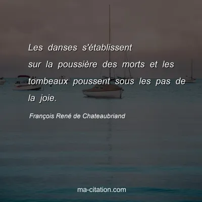 FranÃ§ois RenÃ© de Chateaubriand : Les danses s'Ã©tablissent sur la poussiÃ¨re des morts et les tombeaux poussent sous les pas de la joie.