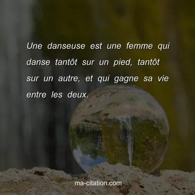 Une danseuse est une femme qui danse tantÃ´t sur un pied, tantÃ´t sur un autre, et qui gagne sa vie entre les deux.