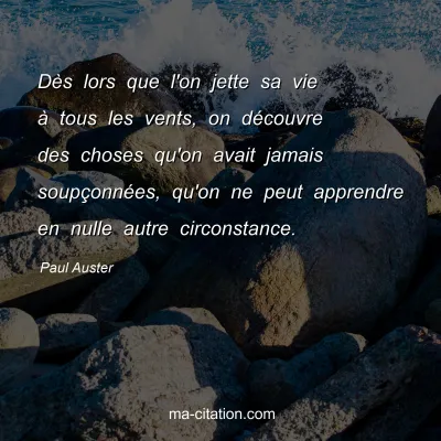 Paul Auster : DÃ¨s lors que l'on jette sa vie Ã  tous les vents, on dÃ©couvre des choses qu'on avait jamais soupÃ§onnÃ©es, qu'on ne peut apprendre en nulle autre circonstance.
