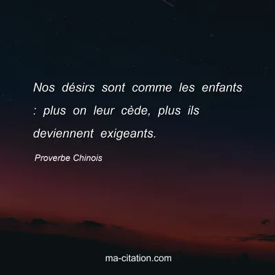 Proverbe Chinois : Nos dÃ©sirs sont comme les enfants : plus on leur cÃ¨de, plus ils deviennent exigeants.