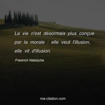 Friedrich Nietzsche : La vie n'est dÃ©sormais plus conÃ§ue par la morale : elle veut l'illusion, elle vit d'illusion.