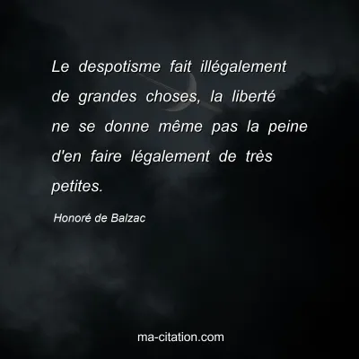 Honoré de Balzac : Le despotisme fait illégalement de grandes choses, la liberté ne se donne même pas la peine d'en faire légalement de très petites.