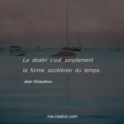 Jean Giraudoux : Le destin c'est simplement la forme accélérée du temps.