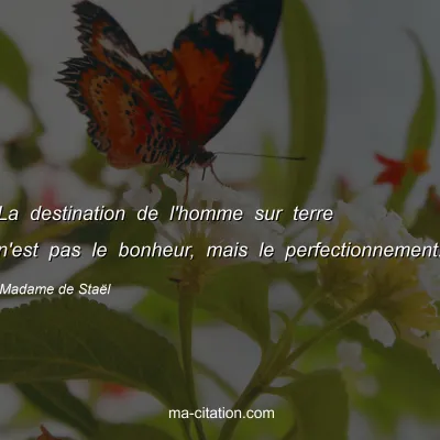 Madame de Staël : La destination de l'homme sur terre n'est pas le bonheur, mais le perfectionnement.