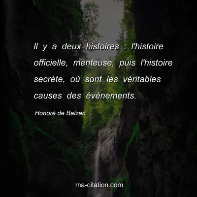Honoré de Balzac : ll y a deux histoires : l'histoire officielle, menteuse, puis l'histoire secrète, où sont les véritables causes des événements.