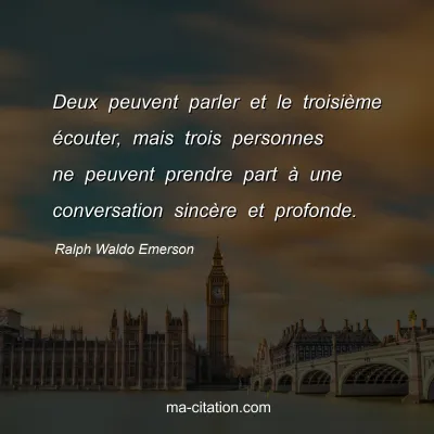 Ralph Waldo Emerson : Deux peuvent parler et le troisième écouter, mais trois personnes ne peuvent prendre part à une conversation sincère et profonde.