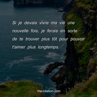 Si je devais vivre ma vie une nouvelle fois, je ferais en sorte de te trouver plus tÃ´t pour pouvoir t'aimer plus longtemps.
