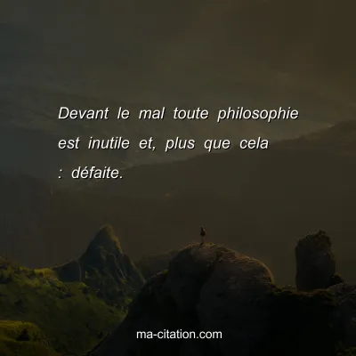Devant le mal toute philosophie est inutile et, plus que cela : dÃ©faite.