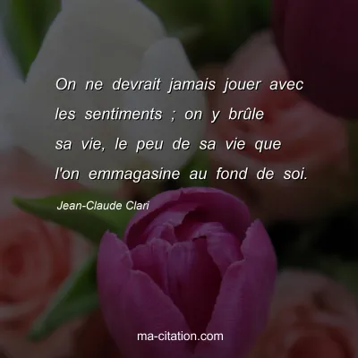 Jean-Claude Clari : On ne devrait jamais jouer avec les sentiments ; on y brûle sa vie, le peu de sa vie que l'on emmagasine au fond de soi.