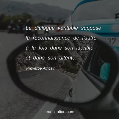 Proverbe Africain : Le dialogue vÃ©ritable suppose la reconnaissance de l'autre Ã  la fois dans son identitÃ© et dans son altÃ©ritÃ©.