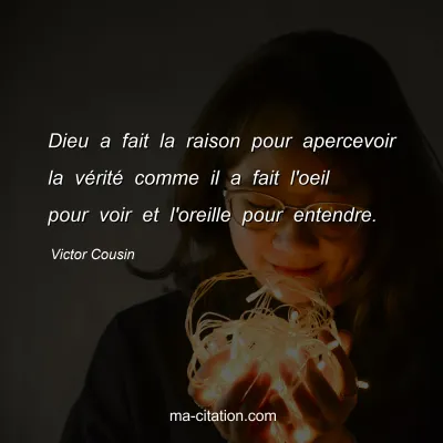 Victor Cousin : Dieu a fait la raison pour apercevoir la vÃ©ritÃ© comme il a fait l'oeil pour voir et l'oreille pour entendre.