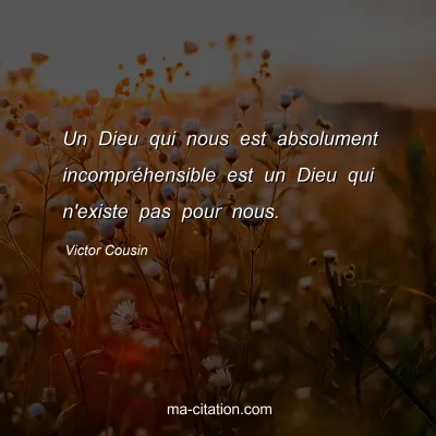 Victor Cousin : Un Dieu qui nous est absolument incomprÃ©hensible est un Dieu qui n'existe pas pour nous.