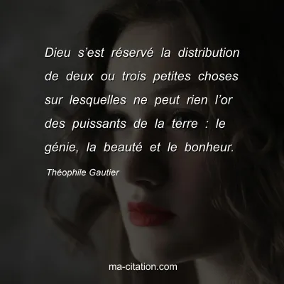 Théophile Gautier : Dieu s’est réservé la distribution de deux ou trois petites choses sur lesquelles ne peut rien l’or des puissants de la terre : le génie, la beauté et le bonheur.