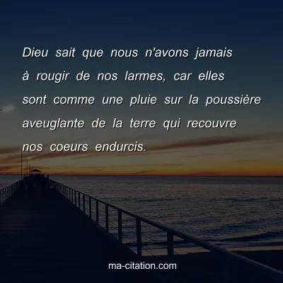 Dieu sait que nous n'avons jamais Ã  rougir de nos larmes, car elles sont comme une pluie sur la poussiÃ¨re aveuglante de la terre qui recouvre nos coeurs endurcis.