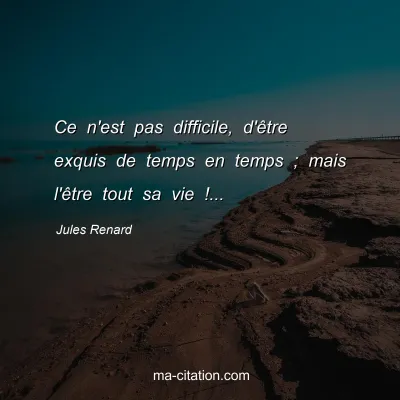 Jules Renard : Ce n'est pas difficile, d'Ãªtre exquis de temps en temps ; mais l'Ãªtre tout sa vie !...