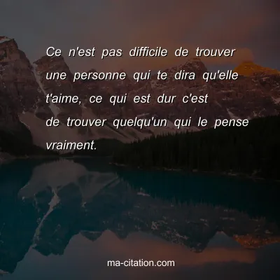 Ce n'est pas difficile de trouver une personne qui te dira qu'elle t'aime, ce qui est dur c'est de trouver quelqu'un qui le pense vraiment.
