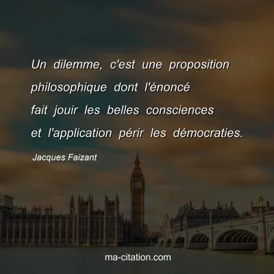 Jacques Faizant : Un dilemme, c'est une proposition philosophique dont l'énoncé fait jouir les belles consciences et l'application périr les démocraties.