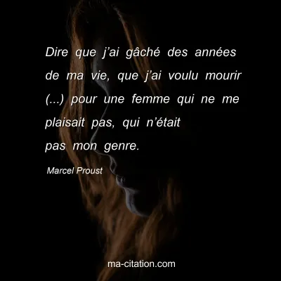 Marcel Proust : Dire que j’ai gâché des années de ma vie, que j’ai voulu mourir (...) pour une femme qui ne me plaisait pas, qui n’était pas mon genre.