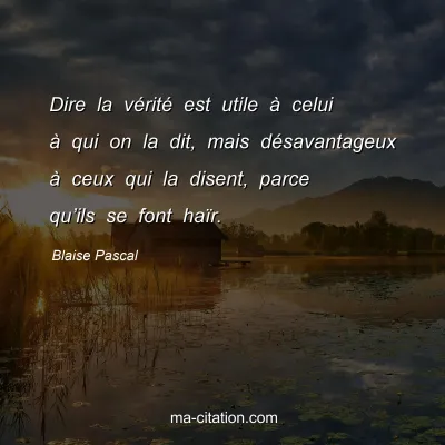 Blaise Pascal : Dire la vÃ©ritÃ© est utile Ã  celui Ã  qui on la dit, mais dÃ©savantageux Ã  ceux qui la disent, parce quâ€™ils se font haÃ¯r.