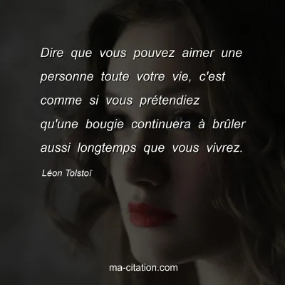 Léon Tolstoï : Dire que vous pouvez aimer une personne toute votre vie, c'est comme si vous prétendiez qu'une bougie continuera à brûler aussi longtemps que vous vivrez.
