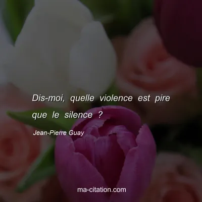 Jean-Pierre Guay : Dis-moi, quelle violence est pire que le silence ?