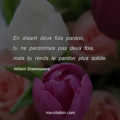 William Shakespeare : En disant deux fois pardon, tu ne pardonnes pas deux fois, mais tu rends le pardon plus solide.