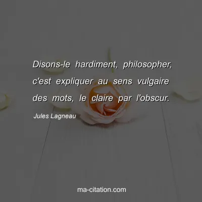 Jules Lagneau : Disons-le hardiment, philosopher, c'est expliquer au sens vulgaire des mots, le claire par l'obscur.