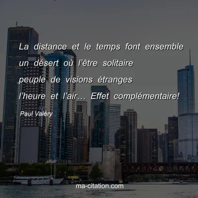 Paul ValÃ©ry : La distance et le temps font ensemble un dÃ©sert oÃ¹ lâ€™Ãªtre solitaire peuple de visions Ã©tranges lâ€™heure et lâ€™airâ€¦ Effet complÃ©mentaire!
