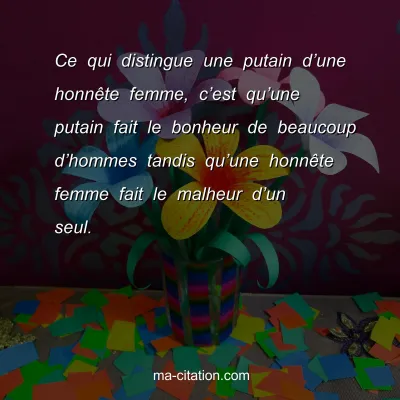 Ce qui distingue une putain dâ€™une honnÃªte femme, câ€™est quâ€™une putain fait le bonheur de beaucoup dâ€™hommes tandis quâ€™une honnÃªte femme fait le malheur dâ€™un seul.