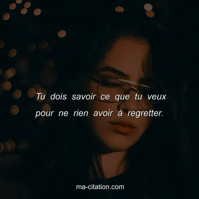Tu dois savoir ce que tu veux pour ne rien avoir Ã  regretter.