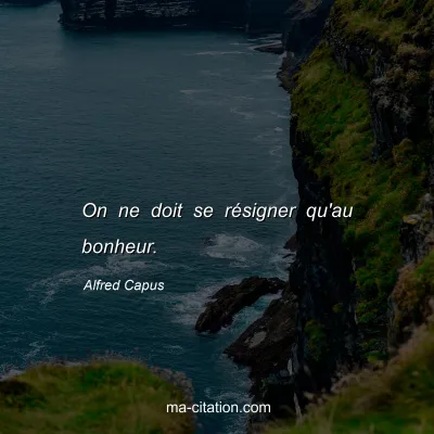 Alfred Capus : On ne doit se rÃ©signer qu'au bonheur.