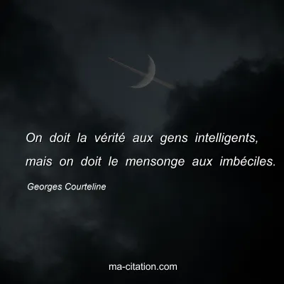 Georges Courteline : On doit la vÃ©ritÃ© aux gens intelligents, mais on doit le mensonge aux imbÃ©ciles.