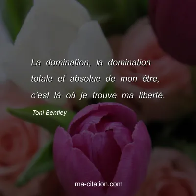 Toni Bentley : La domination, la domination totale et absolue de mon Ãªtre, câ€™est lÃ  oÃ¹ je trouve ma libertÃ©.