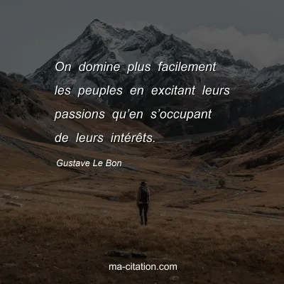 Gustave Le Bon : On domine plus facilement les peuples en excitant leurs passions qu’en s’occupant de leurs intérêts.