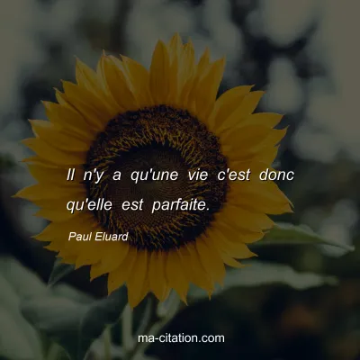 Paul Eluard : Il n'y a qu'une vie c'est donc qu'elle est parfaite.