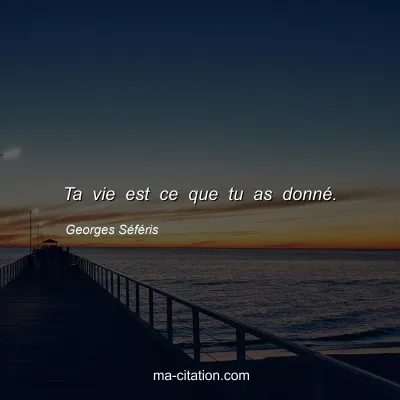 Georges Séféris : Ta vie est ce que tu as donné.