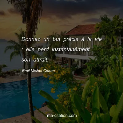 Emil Michel Cioran : Donnez un but prÃ©cis Ã  la vie : elle perd instantanÃ©ment son attrait.