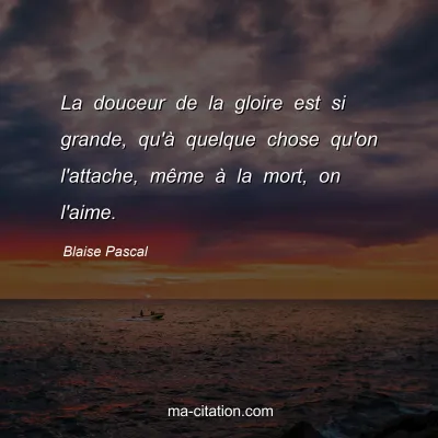 Blaise Pascal : La douceur de la gloire est si grande, qu'Ã  quelque chose qu'on l'attache, mÃªme Ã  la mort, on l'aime.