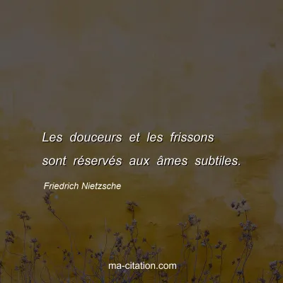 Friedrich Nietzsche : Les douceurs et les frissons sont rÃ©servÃ©s aux Ã¢mes subtiles.