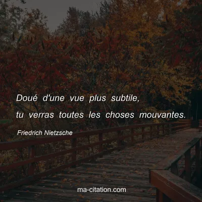 Friedrich Nietzsche : DouÃ© d'une vue plus subtile, tu verras toutes les choses mouvantes.