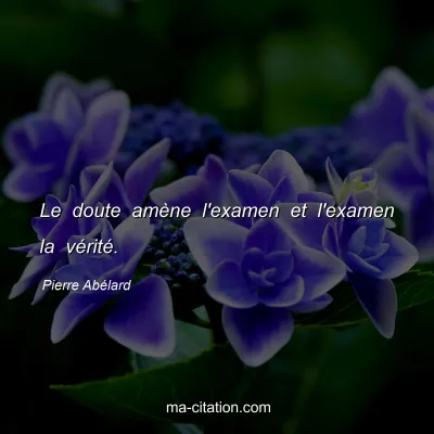 Pierre AbÃ©lard : Le doute amÃ¨ne l'examen et l'examen la vÃ©ritÃ©.