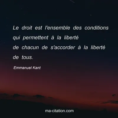Emmanuel Kant : Le droit est l'ensemble des conditions qui permettent à la liberté de chacun de s'accorder à la liberté de tous.