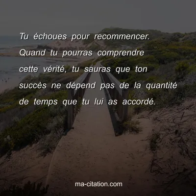 Tu Ã©choues pour recommencer. Quand tu pourras comprendre cette vÃ©ritÃ©, tu sauras que ton succÃ¨s ne dÃ©pend pas de la quantitÃ© de temps que tu lui as accordÃ©.
