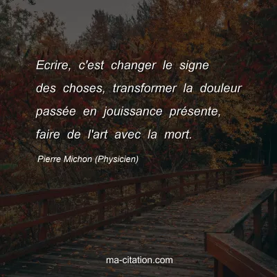 Pierre Michon (Physicien) : Ecrire, c'est changer le signe des choses, transformer la douleur passÃ©e en jouissance prÃ©sente, faire de l'art avec la mort.